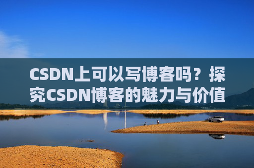 CSDN上可以写博客吗？探究CSDN博客的魅力与价值